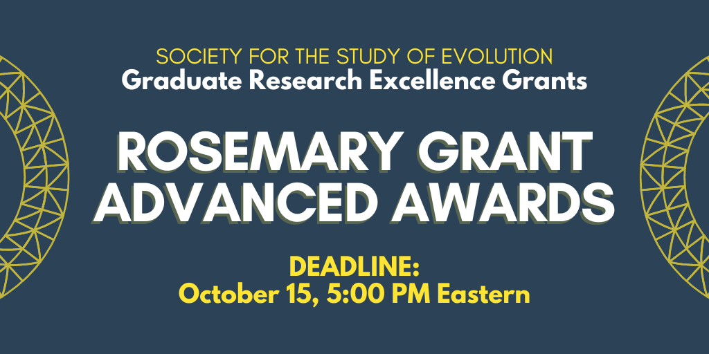 Text: Society for the Study of Evolution Graduate Research Excellence Grants, Rosemary Grant Advanced Awards, Deadline: October 15, 5:00 PM Eastern.