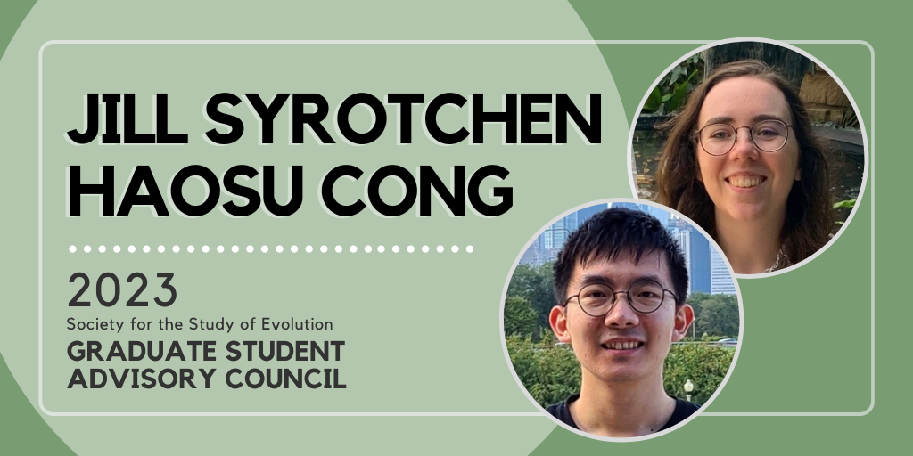 Text: Jill Syrotchen, Haosu Cong. 2023 Society for the Study of Evolution Graduate Student Advisory Council. Circular photos of Jill and Haosu. Both are wearing glasses and smiling at the camera.